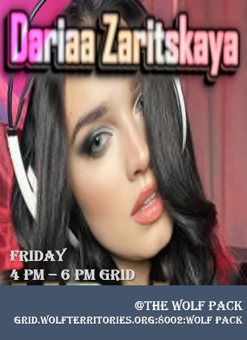 DJ DARIAA COMES ALL THE WAY FROM THE UKRAINE TO BRING US HER MIX OF MASHUP REMIX MIX!WHO??? - DJ DARIAAWHERE??? - WOLF PACK CLUBWHEN??? - EVERY FRIDAYTIME??? - 4 PM - 6 PM??? - COME DRESSED AS YOU AREhop://grid.wolfterritories.org:8002/Wolf Pack/478/578/27my radio & stream: http://radio.dreamstream.it:8016/ play 24/7