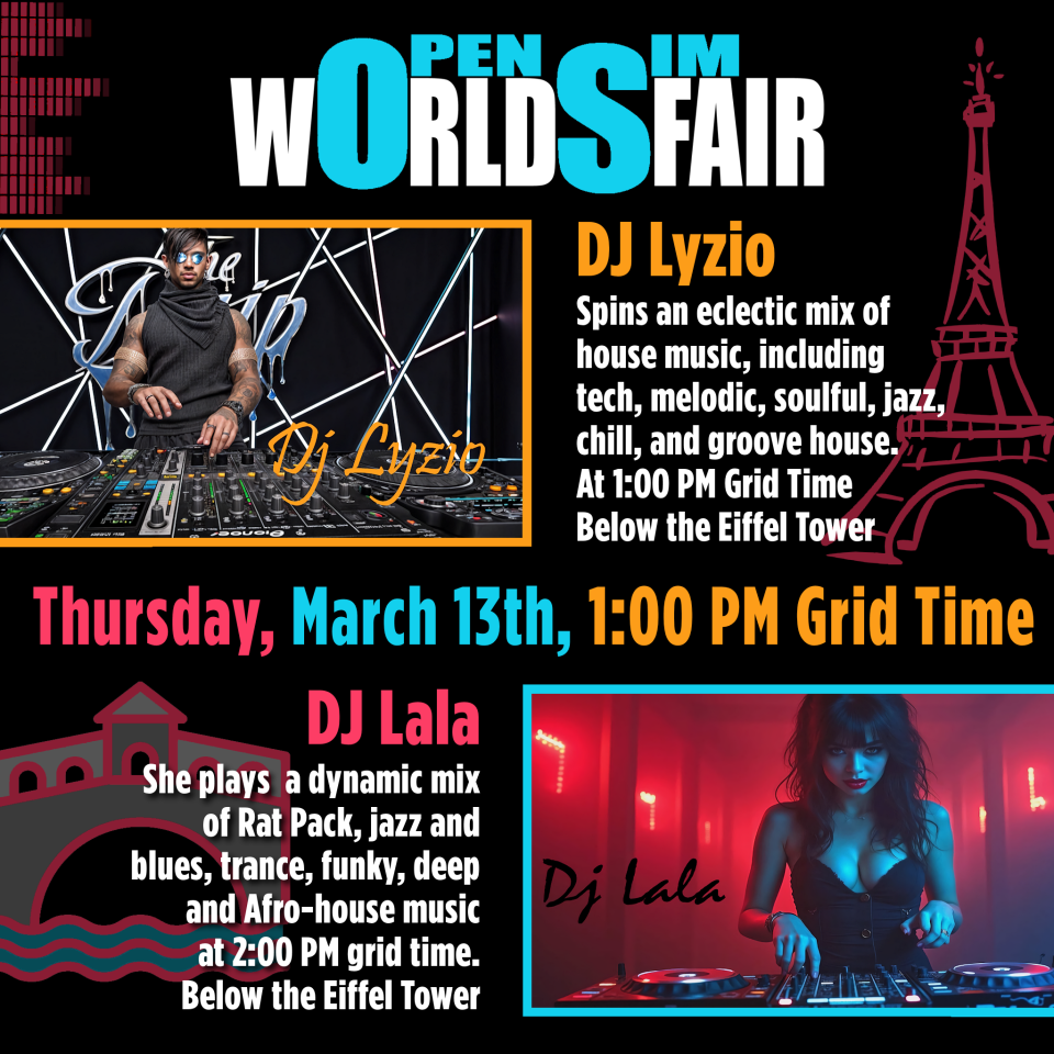 Thurs., March 13th, at 1:00 PM Grid Time at the OpenSim Worlds Fair– Put your hands together for DJ Lyzio Latour!Coming to us from Italy, he will be spinning an eclectic mix of house music, including tech, melodic, soulful, jazz, chill, and more recently groove house.Below the Eiffel Tower: hop://grid.wolfterritories.org:8002/OpenSim Worlds Fair/1786/1488/22Following DJ Lyzio is DJ Lala (Laura Latour) also from Italy. She will set the stage on fire with a dynamic mix of Rat Pack, jazz and blues, trance, funky, deep and Afro house music.At the Rialto Bridge: hop://grid.wolfterritories.org:8002/OpenSim Worlds Fair/1888/1345/23#OSWF opensimvr